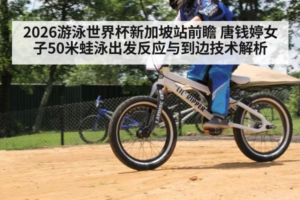 2026游泳世界杯新加坡站前瞻 唐钱婷女子50米蛙泳出发反应与到边技术解析