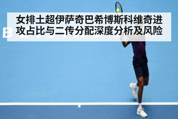 女排土超伊萨奇巴希博斯科维奇进攻占比与二传分配深度分析及风险