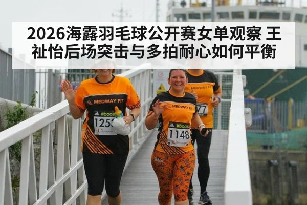 2026海露羽毛球公开赛女单观察 王祉怡后场突击与多拍耐心如何平衡
